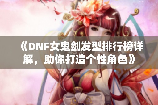 《DNF女鬼剑发型排行榜详解，助你打造个性角色》