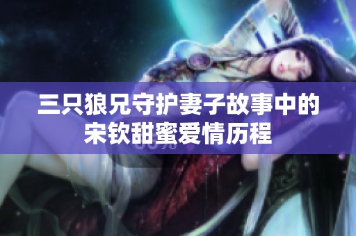 三只狼兄守护妻子故事中的宋钦甜蜜爱情历程