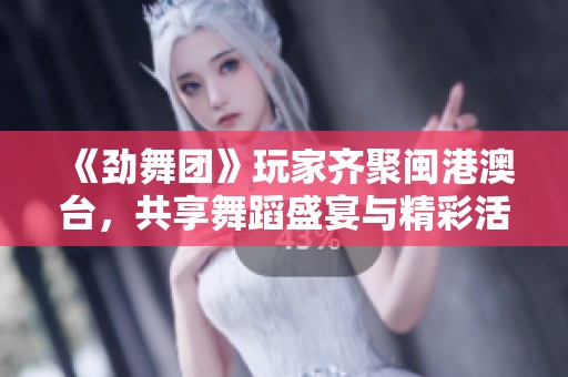《劲舞团》玩家齐聚闽港澳台，共享舞蹈盛宴与精彩活动