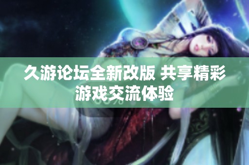 久游论坛全新改版 共享精彩游戏交流体验