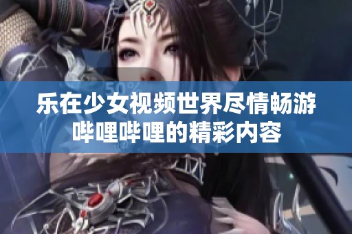 乐在少女视频世界尽情畅游哔哩哔哩的精彩内容
