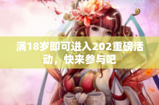 满18岁即可进入202重磅活动，快来参与吧