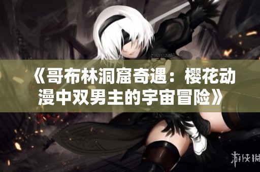《哥布林洞窟奇遇：樱花动漫中双男主的宇宙冒险》