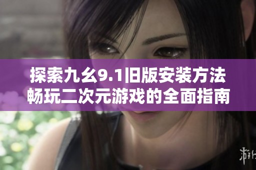 探索九幺9.1旧版安装方法畅玩二次元游戏的全面指南