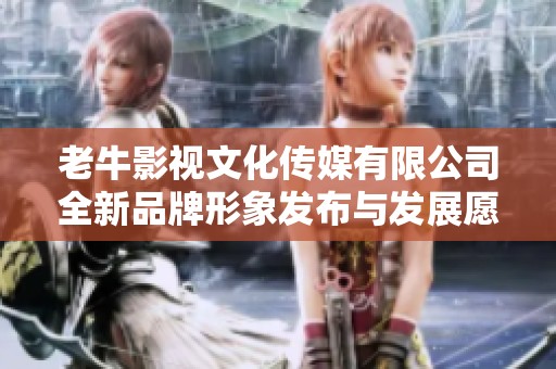 老牛影视文化传媒有限公司全新品牌形象发布与发展愿景解读