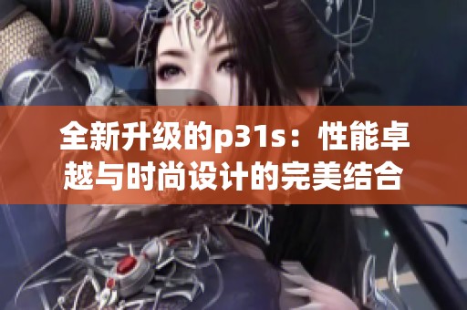 全新升级的p31s：性能卓越与时尚设计的完美结合