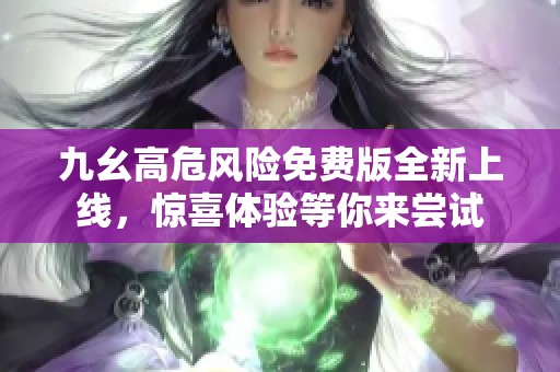 九幺高危风险免费版全新上线，惊喜体验等你来尝试