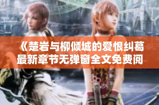 《楚岩与柳倾城的爱恨纠葛最新章节无弹窗全文免费阅读》