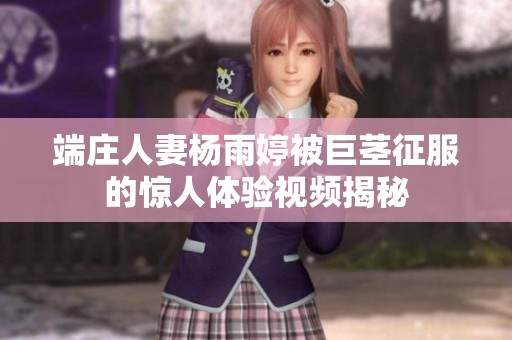 端庄人妻杨雨婷被巨茎征服的惊人体验视频揭秘
