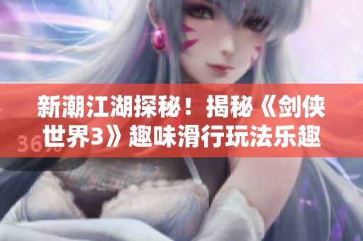 新潮江湖探秘！揭秘《剑侠世界3》趣味滑行玩法乐趣横生