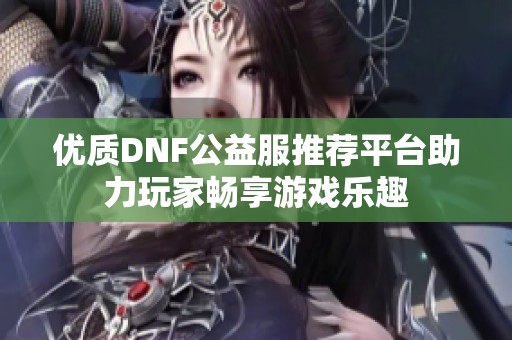 优质DNF公益服推荐平台助力玩家畅享游戏乐趣