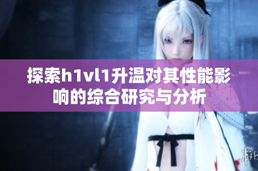 探索h1vl1升温对其性能影响的综合研究与分析