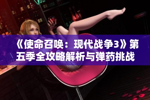《使命召唤：现代战争3》第五季全攻略解析与弹药挑战技巧分享