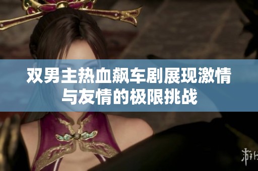 双男主热血飙车剧展现激情与友情的极限挑战