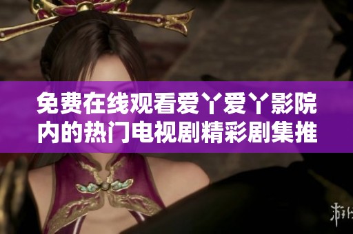 免费在线观看爱丫爱丫影院内的热门电视剧精彩剧集推荐