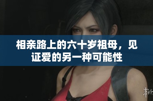 相亲路上的六十岁祖母，见证爱的另一种可能性