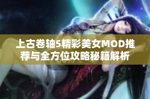 上古卷轴5精彩美女MOD推荐与全方位攻略秘籍解析