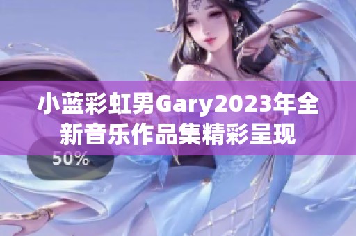 小蓝彩虹男Gary2023年全新音乐作品集精彩呈现