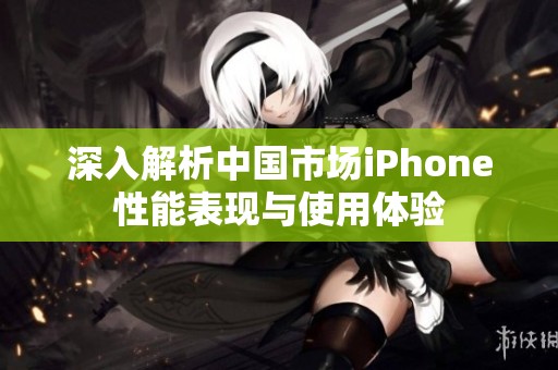 深入解析中国市场iPhone性能表现与使用体验