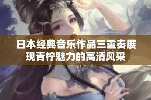 日本经典音乐作品三重奏展现青柠魅力的高清风采