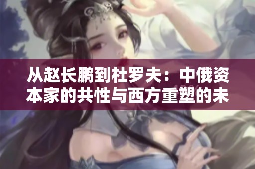 从赵长鹏到杜罗夫：中俄资本家的共性与西方重塑的未来