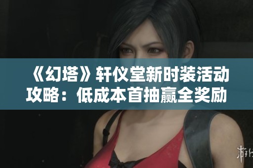 《幻塔》轩仪堂新时装活动攻略：低成本首抽赢全奖励技巧分享