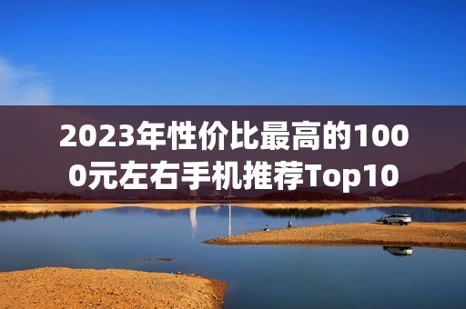 2023年性价比最高的1000元左右手机推荐Top10