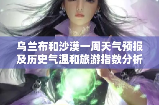 乌兰布和沙漠一周天气预报及历史气温和旅游指数分析