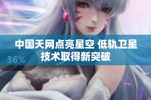 中国天网点亮星空 低轨卫星技术取得新突破