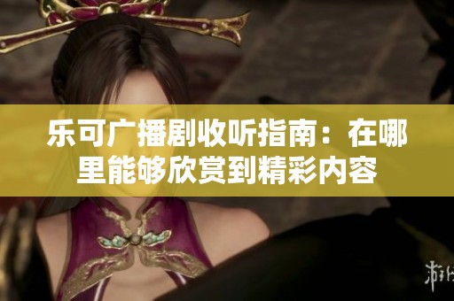 乐可广播剧收听指南：在哪里能够欣赏到精彩内容