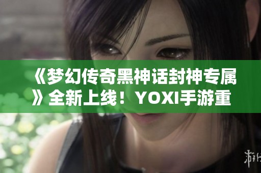 《梦幻传奇黑神话封神专属》全新上线！YOXI手游重磅折扣来袭！