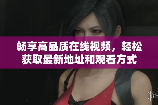 畅享高品质在线视频，轻松获取最新地址和观看方式