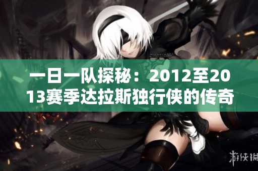 一日一队探秘：2012至2013赛季达拉斯独行侠的传奇球队故事