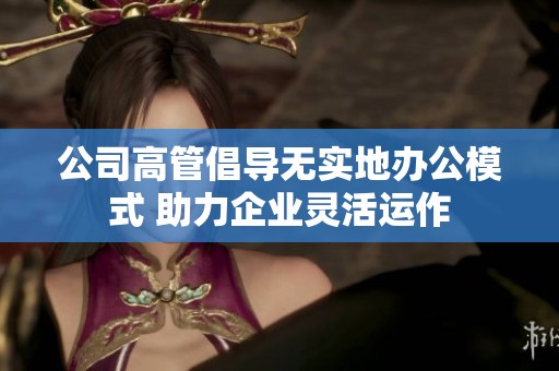 公司高管倡导无实地办公模式 助力企业灵活运作