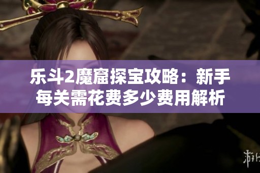 乐斗2魔窟探宝攻略：新手每关需花费多少费用解析
