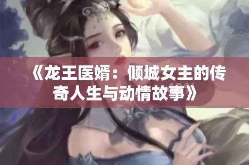 《龙王医婿：倾城女主的传奇人生与动情故事》