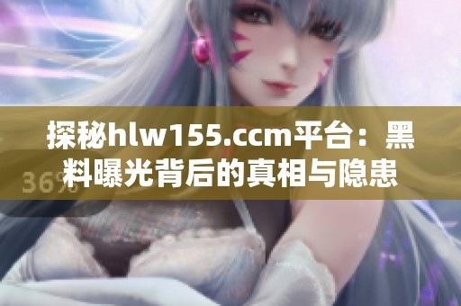 探秘hlw155.ccm平台：黑料曝光背后的真相与隐患