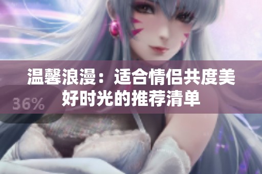 温馨浪漫：适合情侣共度美好时光的推荐清单