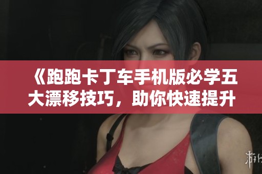 《跑跑卡丁车手机版必学五大漂移技巧，助你快速提升竞赛实力》