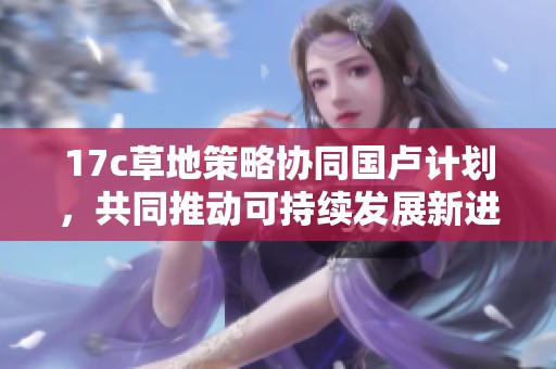 17c草地策略协同国卢计划，共同推动可持续发展新进程