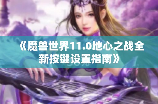 《魔兽世界11.0地心之战全新按键设置指南》