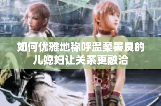 如何优雅地称呼温柔善良的儿媳妇让关系更融洽