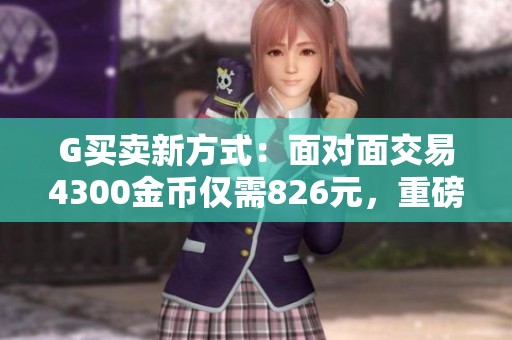 G买卖新方式：面对面交易4300金币仅需826元，重磅推荐手工打造产品