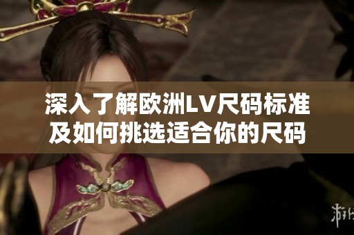深入了解欧洲LV尺码标准及如何挑选适合你的尺码