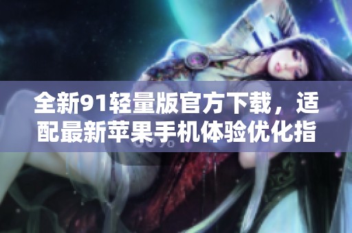 全新91轻量版官方下载，适配最新苹果手机体验优化指南