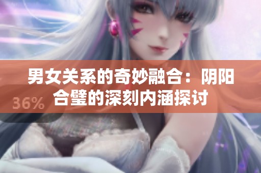 男女关系的奇妙融合：阴阳合璧的深刻内涵探讨
