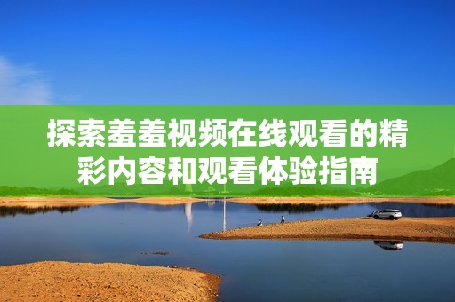 探索羞羞视频在线观看的精彩内容和观看体验指南