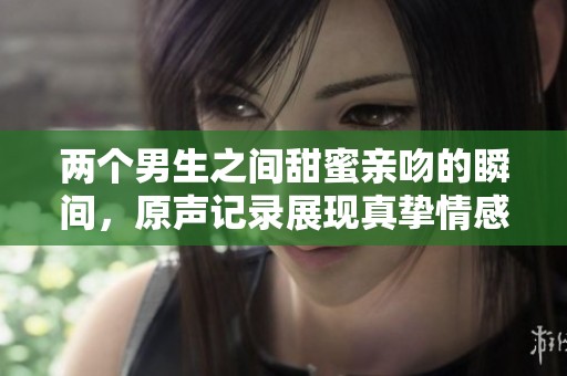 两个男生之间甜蜜亲吻的瞬间，原声记录展现真挚情感
