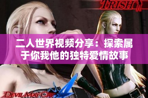 二人世界视频分享：探索属于你我他的独特爱情故事