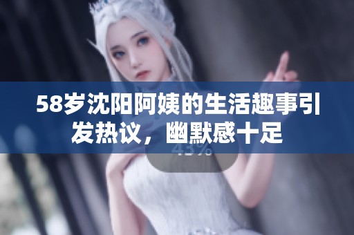 58岁沈阳阿姨的生活趣事引发热议，幽默感十足